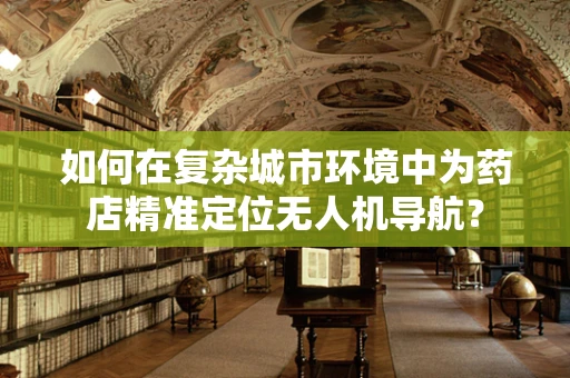 如何在复杂城市环境中为药店精准定位无人机导航？