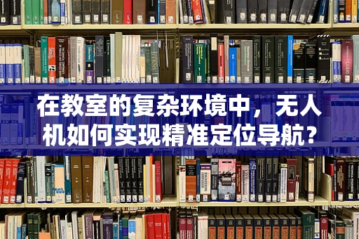 在教室的复杂环境中，无人机如何实现精准定位导航？