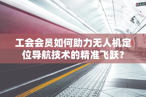 工会会员如何助力无人机定位导航技术的精准飞跃？