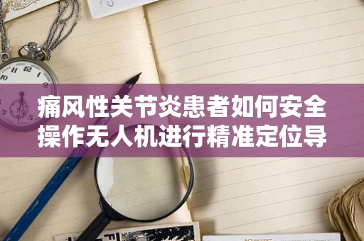 痛风性关节炎患者如何安全操作无人机进行精准定位导航？