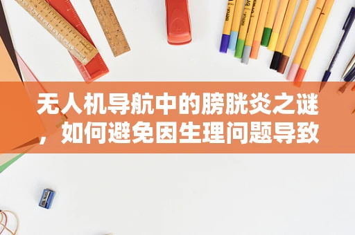 无人机导航中的膀胱炎之谜，如何避免因生理问题导致的飞行事故？