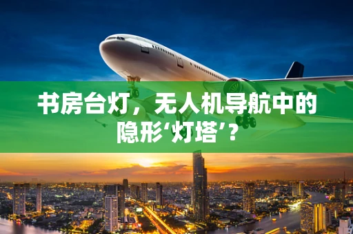 书房台灯，无人机导航中的隐形‘灯塔’？