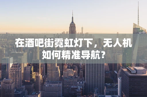 在酒吧街霓虹灯下，无人机如何精准导航？