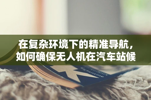 在复杂环境下的精准导航，如何确保无人机在汽车站候车室内的稳定定位？