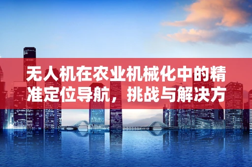 无人机在农业机械化中的精准定位导航，挑战与解决方案？