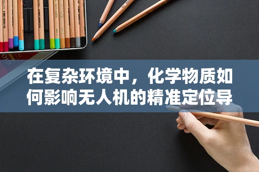 在复杂环境中，化学物质如何影响无人机的精准定位导航？