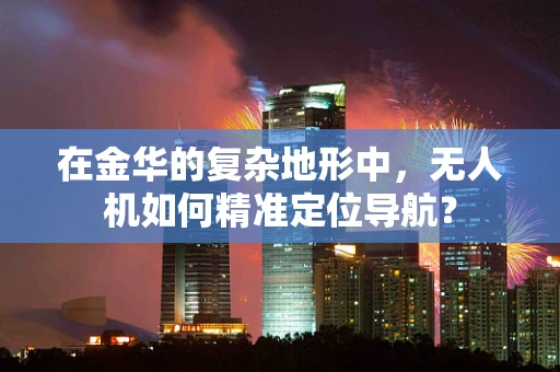 在金华的复杂地形中，无人机如何精准定位导航？