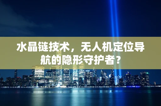 水晶链技术，无人机定位导航的隐形守护者？