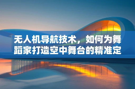无人机导航技术，如何为舞蹈家打造空中舞台的精准定位？