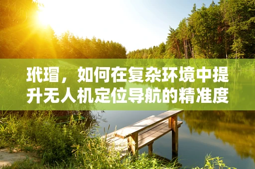 玳瑁，如何在复杂环境中提升无人机定位导航的精准度？