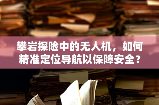 攀岩探险中的无人机，如何精准定位导航以保障安全？