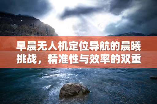 早晨无人机定位导航的晨曦挑战，精准性与效率的双重考验