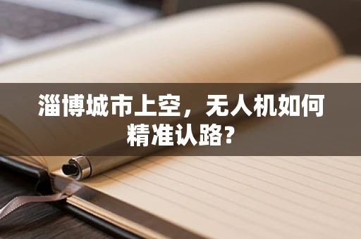 淄博城市上空，无人机如何精准认路？