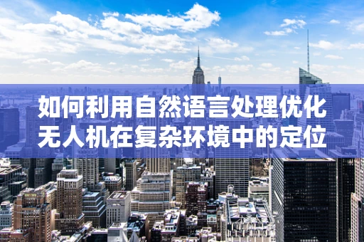 如何利用自然语言处理优化无人机在复杂环境中的定位导航？