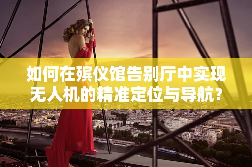 如何在殡仪馆告别厅中实现无人机的精准定位与导航？
