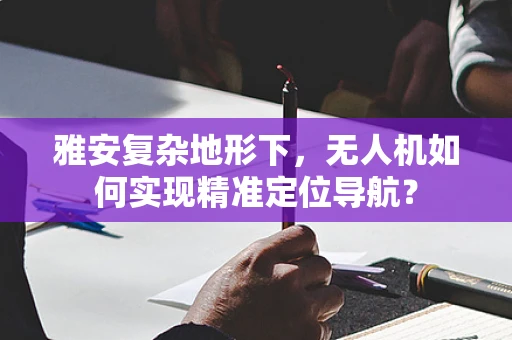 雅安复杂地形下，无人机如何实现精准定位导航？