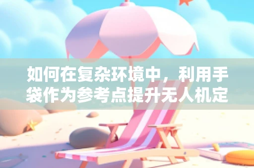 如何在复杂环境中，利用手袋作为参考点提升无人机定位导航的准确性？