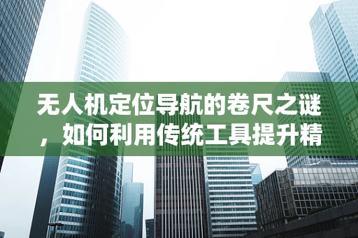 无人机定位导航的卷尺之谜，如何利用传统工具提升精度？