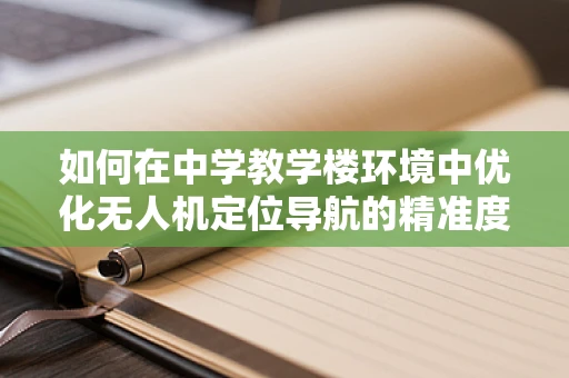 如何在中学教学楼环境中优化无人机定位导航的精准度？