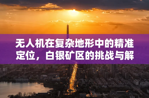 无人机在复杂地形中的精准定位，白银矿区的挑战与解决方案