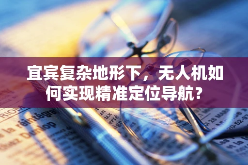 宜宾复杂地形下，无人机如何实现精准定位导航？