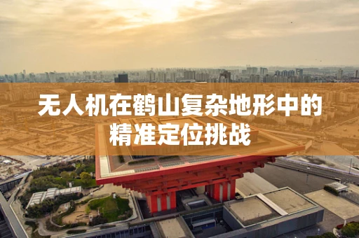 无人机在鹤山复杂地形中的精准定位挑战