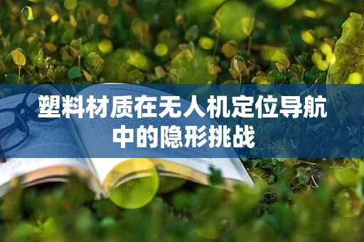 塑料材质在无人机定位导航中的隐形挑战