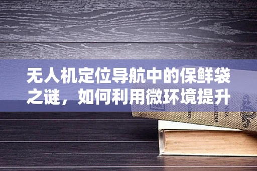 无人机定位导航中的保鲜袋之谜，如何利用微环境提升信号稳定性？
