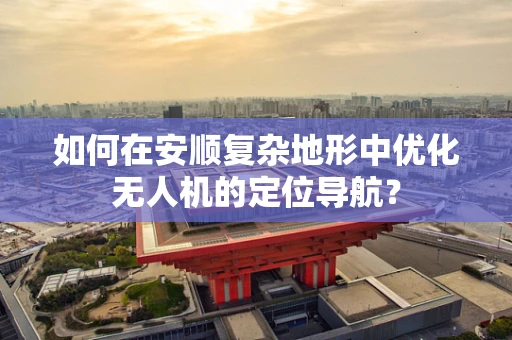 如何在安顺复杂地形中优化无人机的定位导航？