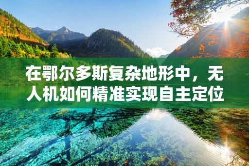在鄂尔多斯复杂地形中，无人机如何精准实现自主定位导航？