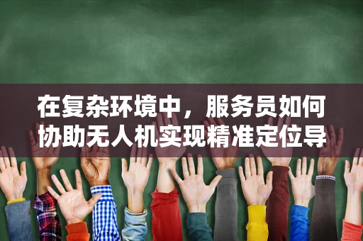 在复杂环境中，服务员如何协助无人机实现精准定位导航？