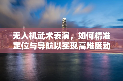 无人机武术表演，如何精准定位与导航以实现高难度动作？