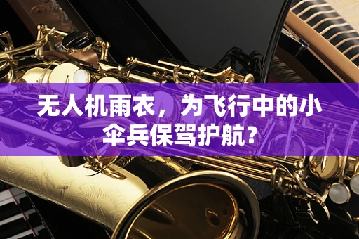 无人机雨衣，为飞行中的小伞兵保驾护航？