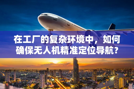 在工厂的复杂环境中，如何确保无人机精准定位导航？