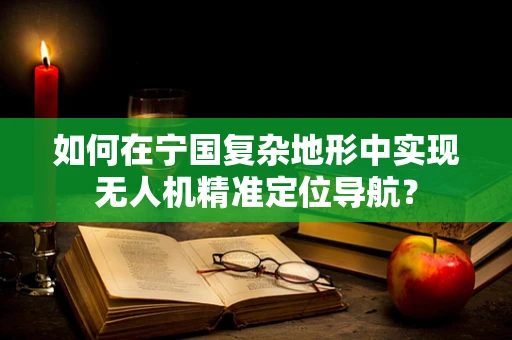 如何在宁国复杂地形中实现无人机精准定位导航？