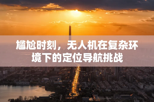 尴尬时刻，无人机在复杂环境下的定位导航挑战