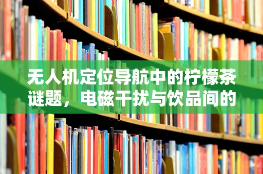 无人机定位导航中的柠檬茶谜题，电磁干扰与饮品间的微妙关系