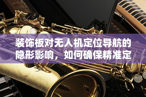 装饰板对无人机定位导航的隐形影响，如何确保精准定位？