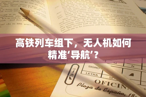 高铁列车组下，无人机如何精准‘导航’？