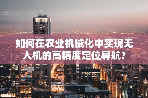 如何在农业机械化中实现无人机的高精度定位导航？