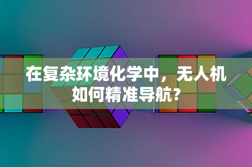 在复杂环境化学中，无人机如何精准导航？