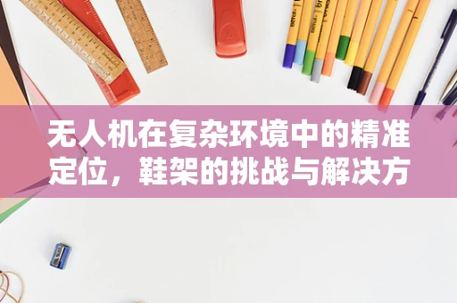 无人机在复杂环境中的精准定位，鞋架的挑战与解决方案