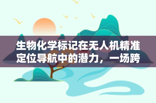 生物化学标记在无人机精准定位导航中的潜力，一场跨界融合的探索