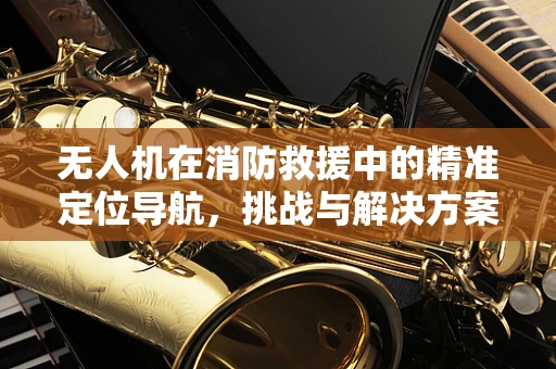 无人机在消防救援中的精准定位导航，挑战与解决方案
