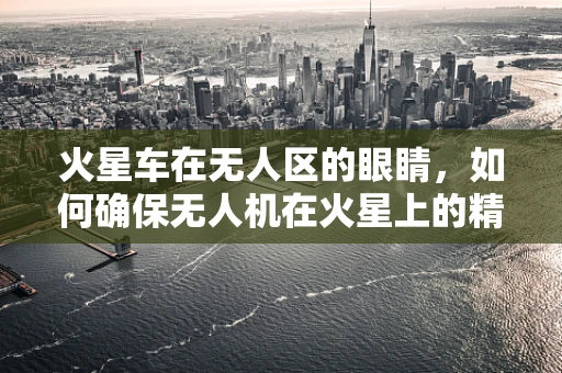 火星车在无人区的眼睛，如何确保无人机在火星上的精准定位导航？