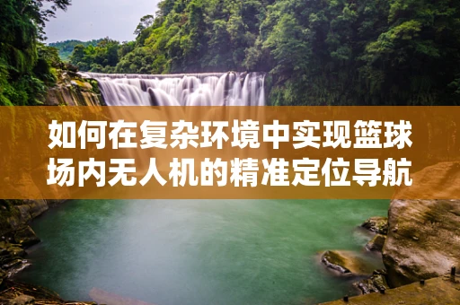如何在复杂环境中实现篮球场内无人机的精准定位导航？