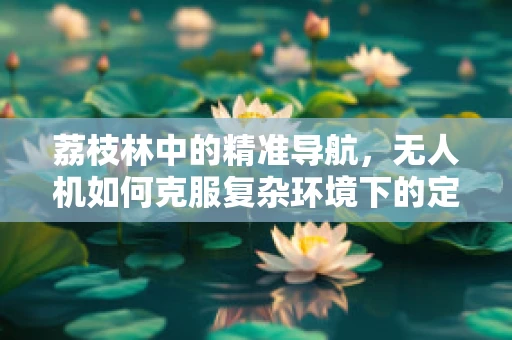 荔枝林中的精准导航，无人机如何克服复杂环境下的定位挑战？