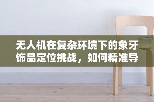 无人机在复杂环境下的象牙饰品定位挑战，如何精准导航？