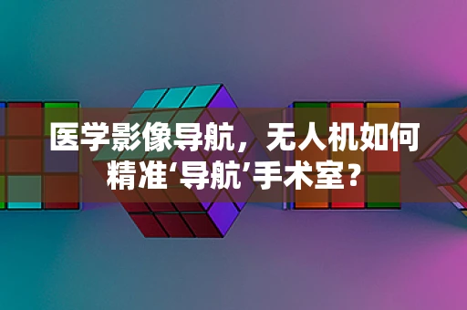 医学影像导航，无人机如何精准‘导航’手术室？