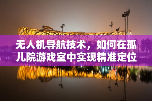 无人机导航技术，如何在孤儿院游戏室中实现精准定位？